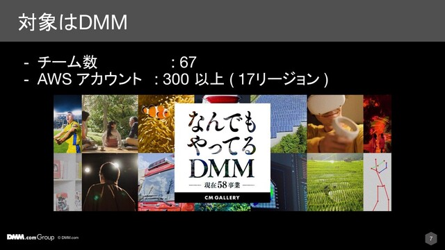 © DMM.com
対象はDMM
7
- チーム数 : 67
- AWS アカウント : 300 以上 ( 17リージョン )
