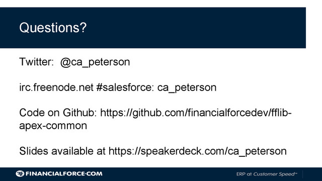 Questions?
Twitter: @ca_peterson
irc.freenode.net #salesforce: ca_peterson
Code on Github: https://github.com/financialforcedev/fflib-
apex-common
Slides available at https://speakerdeck.com/ca_peterson
