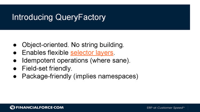 Introducing QueryFactory
● Object-oriented. No string building.
● Enables flexible selector layers.
● Idempotent operations (where sane).
● Field-set friendly.
● Package-friendly (implies namespaces)
