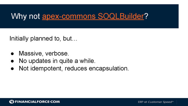 Why not apex-commons SOQLBuilder?
Initially planned to, but…
● Massive, verbose.
● No updates in quite a while.
● Not idempotent, reduces encapsulation.
