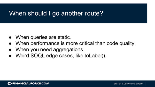 When should I go another route?
● When queries are static.
● When performance is more critical than code quality.
● When you need aggregations.
● Weird SOQL edge cases, like toLabel().

