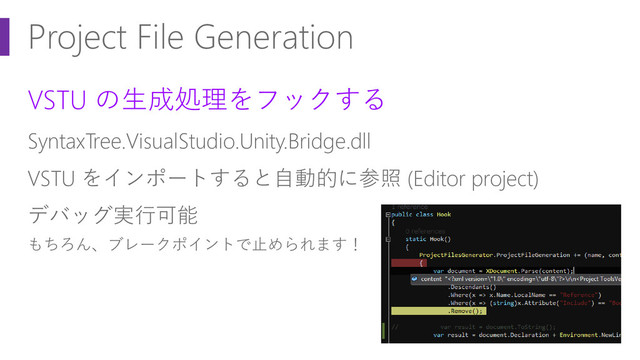 Project File Generation
VSTU の生成処理をフックする
SyntaxTree.VisualStudio.Unity.Bridge.dll
VSTU をインポートすると自動的に参照 (Editor project)
デバッグ実行可能
もちろん、ブレークポイントで止められます！
