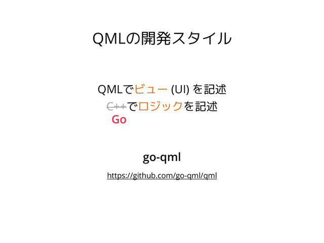 QMLの開発スタイル
QMLでビュー (UI) を記述
C++でロジックを記述
Go
go-qml
https://github.com/go-qml/qml
