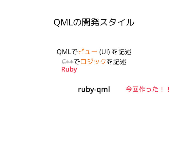 QMLの開発スタイル
QMLでビュー (UI) を記述
C++でロジックを記述
Ruby
ruby-qml 今回作った！！
