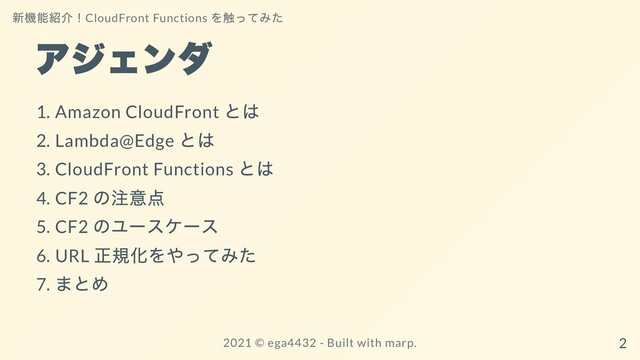 アジェンダ
1. Amazon CloudFront
とは
2. Lambda@Edge
とは
3. CloudFront Functions
とは
4. CF2
の注意点
5. CF2
のユースケース
6. URL
正規化をやってみた
7.
まとめ
新機能紹介！CloudFront Functions
を触ってみた
2021 ©︎ ega4432 - Built with marp. 2
