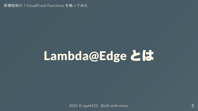 新機能紹介！CloudFront Functions
を触ってみた
Lambda@Edge
とは
2021 ©︎ ega4432 - Built with marp. 5
