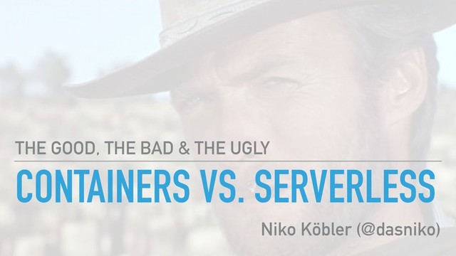 CONTAINERS VS. SERVERLESS
THE GOOD, THE BAD & THE UGLY
Niko Köbler (@dasniko)
