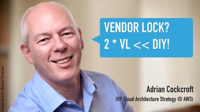 Adrian Cockcroft 
(VP Cloud Architecture Strategy @ AWS)
VENDOR LOCK?
2 * VL << DIY!
Image Source: Battery Ventures

