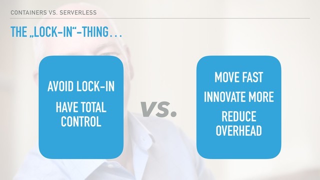 THE „LOCK-IN“-THING…
CONTAINERS VS. SERVERLESS
AVOID LOCK-IN
HAVE TOTAL
CONTROL
MOVE FAST
INNOVATE MORE
REDUCE
OVERHEAD
vs.
