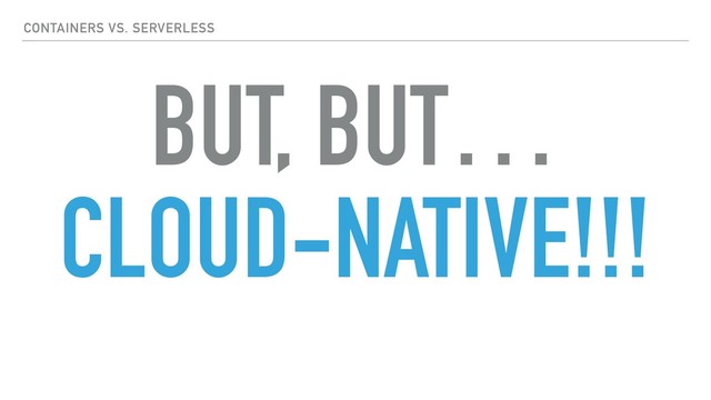 BUT, BUT…
CLOUD-NATIVE!!!
CONTAINERS VS. SERVERLESS

