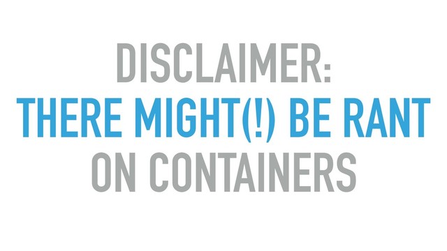 DISCLAIMER:
THERE MIGHT(!) BE RANT 
ON CONTAINERS
