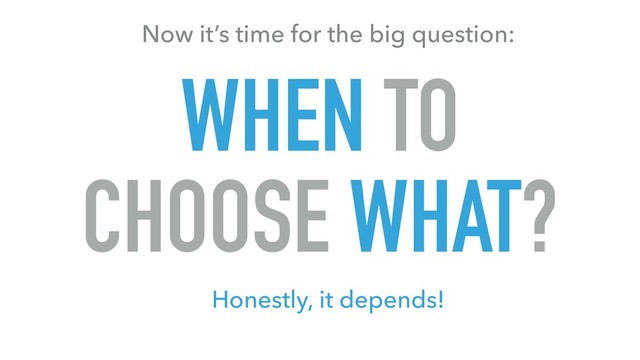 WHEN TO 
CHOOSE WHAT?
Honestly, it depends!
Now it’s time for the big question:
