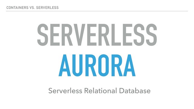 SERVERLESS
AURORA
Serverless Relational Database
CONTAINERS VS. SERVERLESS
