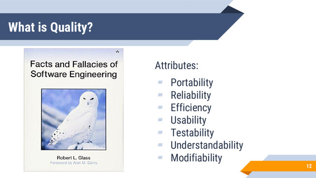 What is Quality?
12
Attributes:
▰ Portability
▰ Reliability
▰ Efficiency
▰ Usability
▰ Testability
▰ Understandability
▰ Modifiability
