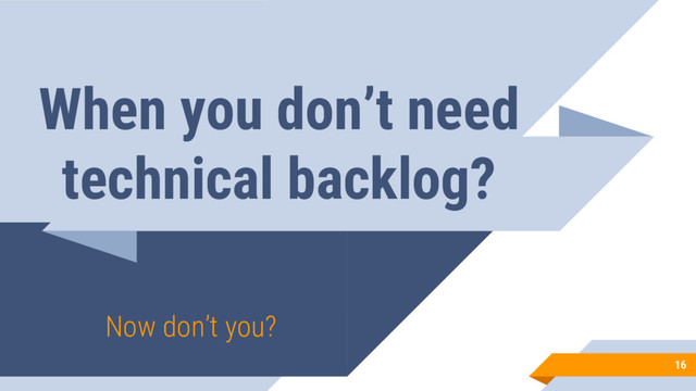 When you don’t need
technical backlog?
Now don’t you?
16
