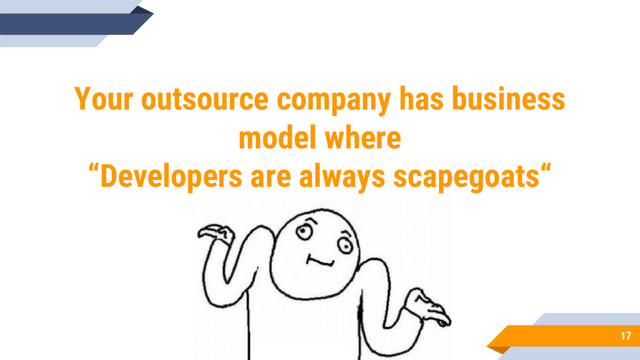 17
Your outsource company has business
model where
“Developers are always scapegoats“
