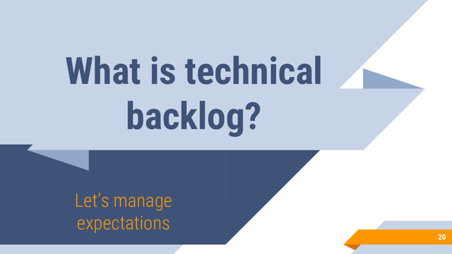 What is technical
backlog?
Let’s manage
expectations
20
