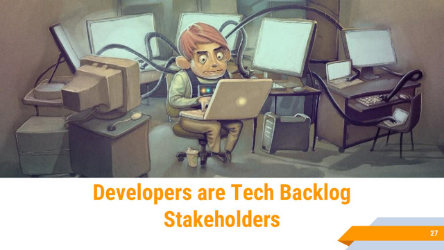 27
Developers are Tech Backlog
Stakeholders
