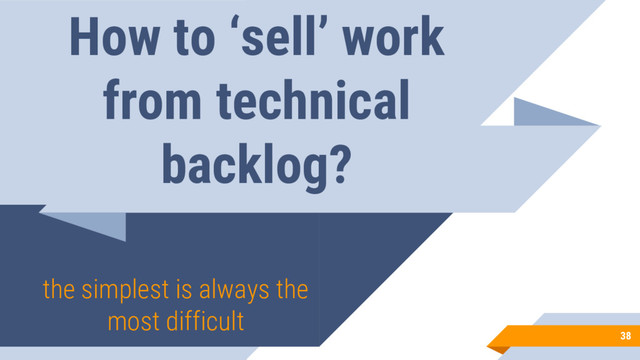 How to ‘sell’ work
from technical
backlog?
the simplest is always the
most difficult
38
