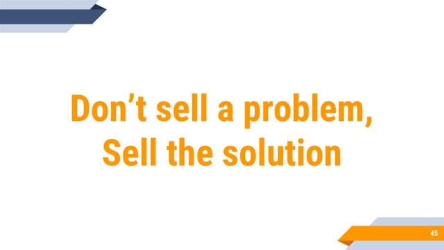 45
Don’t sell a problem,
Sell the solution
