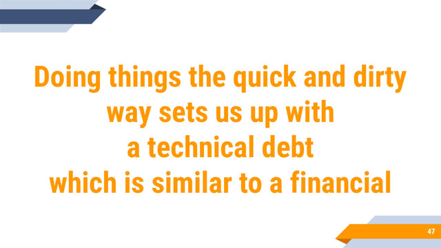 47
Doing things the quick and dirty
way sets us up with
a technical debt
which is similar to a financial

