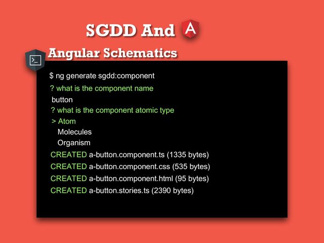 SGDD And
Angular Schematics
$ ng generate sgdd:component
? what is the component name
? what is the component atomic type
button
> Atom
Molecules
Organism
CREATED a-button.component.ts (1335 bytes)
CREATED a-button.component.css (535 bytes)
CREATED a-button.component.html (95 bytes)
CREATED a-button.stories.ts (2390 bytes)
