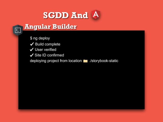 SGDD And
Angular Builder
$ ng deploy
Build complete
User verified
Site ID confirmed
deploying project from location ./storybook-static
