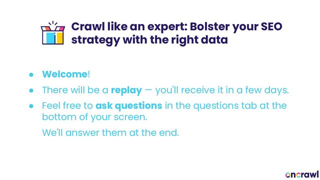 ● Welcome!
● There will be a replay — you'll receive it in a few days.
● Feel free to ask questions in the questions tab at the
bottom of your screen.
We'll answer them at the end.
Crawl like an expert: Bolster your SEO
strategy with the right data
