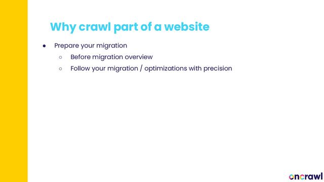 Why crawl part of a website
● Prepare your migration
○ Before migration overview
○ Follow your migration / optimizations with precision
