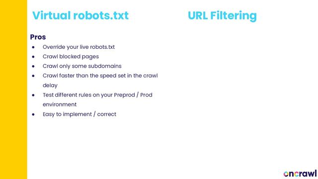 Virtual robots.txt
● Override your live robots.txt
● Crawl blocked pages
● Crawl only some subdomains
● Crawl faster than the speed set in the crawl
delay
● Test different rules on your Preprod / Prod
environment
● Easy to implement / correct
Pros
URL Filtering
