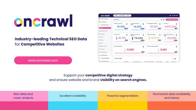 Rich data and
cross-analysis
Excellent scalability Powerful segmentation
Permanent data availability
and history
Support your competitive digital strategy
and ensure website and brand visibility on search engines.
Industry-leading Technical SEO Data
for Competitive Websites
www.oncrawl.com
