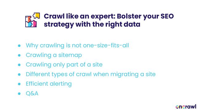 Crawl like an expert: Bolster your SEO
strategy with the right data
● Why crawling is not one-size-fits-all
● Crawling a sitemap
● Crawling only part of a site
● Different types of crawl when migrating a site
● Efficient alerting
● Q&A
