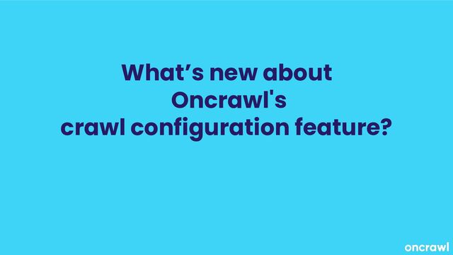 What’s new about
Oncrawl's
crawl configuration feature?
