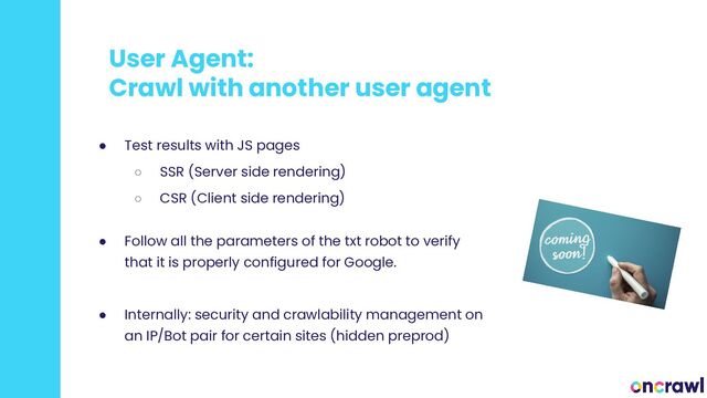 User Agent:
Crawl with another user agent
● Test results with JS pages
○ SSR (Server side rendering)
○ CSR (Client side rendering)
● Follow all the parameters of the txt robot to verify
that it is properly configured for Google.
● Internally: security and crawlability management on
an IP/Bot pair for certain sites (hidden preprod)
