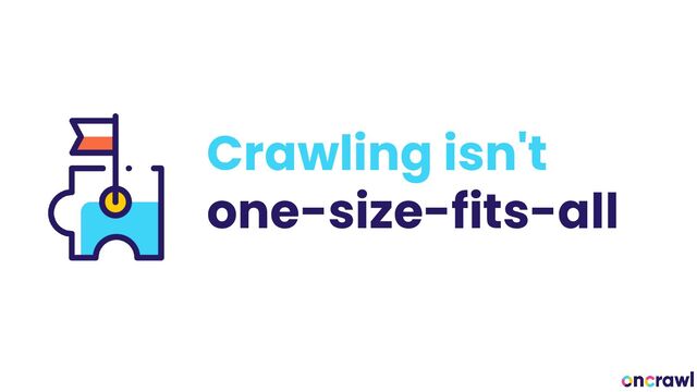 Crawling isn't
one-size-fits-all
