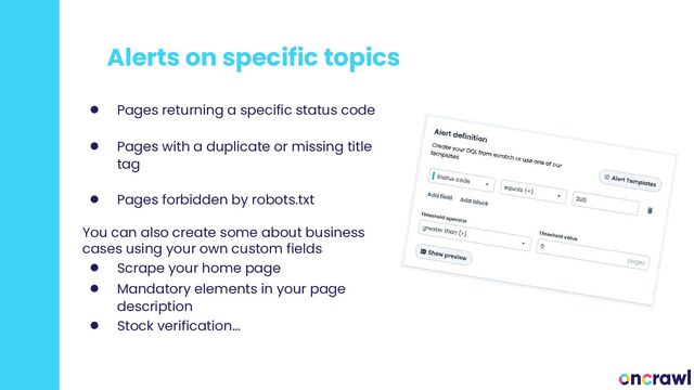 Alerts on specific topics
● Pages returning a specific status code
● Pages with a duplicate or missing title
tag
● Pages forbidden by robots.txt
You can also create some about business
cases using your own custom fields
● Scrape your home page
● Mandatory elements in your page
description
● Stock verification…
