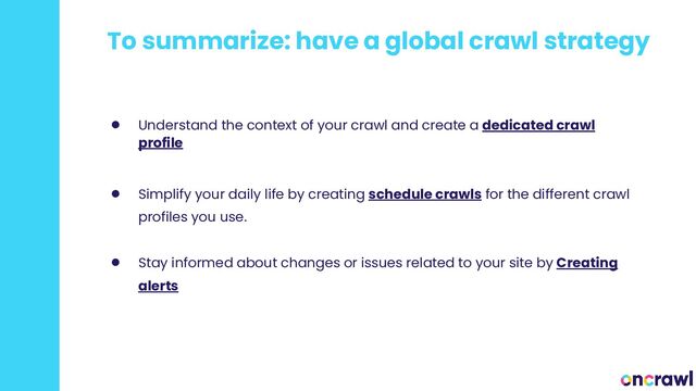 To summarize: have a global crawl strategy
● Understand the context of your crawl and create a dedicated crawl
profile
● Simplify your daily life by creating schedule crawls for the different crawl
profiles you use.
● Stay informed about changes or issues related to your site by Creating
alerts
