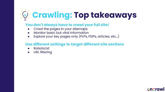 Crawling: Top takeaways
You don't always have to crawl your full site!
● Crawl the pages in your sitemaps
● Monitor basic but vital information
● Explore your key pages only (PLPs, PDPs, articles, etc…)
Use different settings to target different site sections
● Robots.txt
● URL filtering
