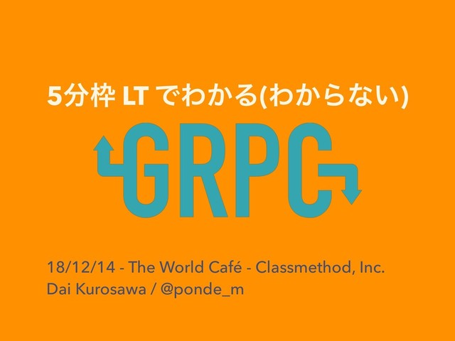 5෼࿮ LT ͰΘ͔Δ(Θ͔Βͳ͍)
18/12/14 - The World Café - Classmethod, Inc.
Dai Kurosawa / @ponde_m

