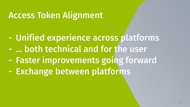 14
Access Token Alignment
- Unified experience across platforms
- ... both technical and for the user
- Faster improvements going forward
- Exchange between platforms
