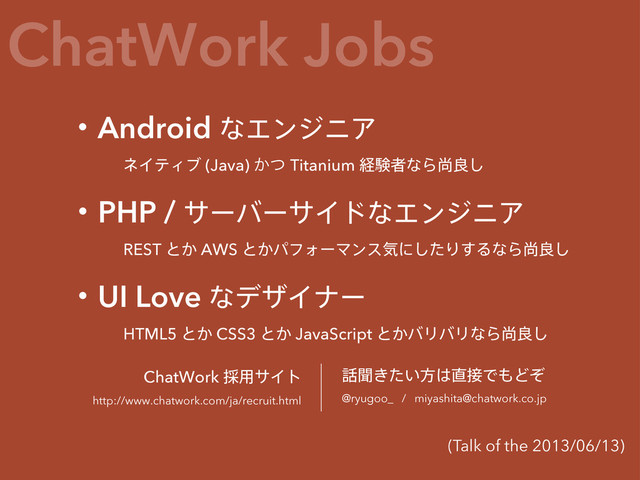 ChatWork Jobs
ɾAndroid ͳΤϯδχΞ
ωΠςΟϒ(Java) ͔ͭ Titanium ܦݧऀͳΒঘྑ͠
ɾUI LoveͳσβΠφʔ
HTML5 ͱ͔ CSS3 ͱ͔ JavaScript ͱ͔όϦόϦͳΒঘྑ͠
ChatWork ࠾༻αΠτ
http://www.chatwork.com/ja/recruit.html
࿩ฉ͖͍ͨํ͸௚઀Ͱ΋Ͳͧ
@ryugoo_ / miyashita@chatwork.co.jp
(Talk of the 2013/06/13)
ɾPHP / αʔόʔαΠυͳΤϯδχΞ
REST ͱ͔ AWS ͱ͔ύϑΥʔϚϯεؾʹͨ͠Γ͢ΔͳΒঘྑ͠
