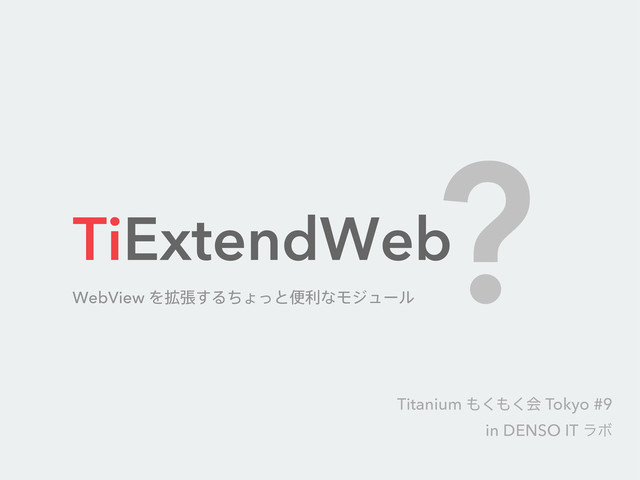 TiExtendWeb
WebView Λ֦ு͢ΔͪΐͬͱศརͳϞδϡʔϧ
?
Titanium ΋͘΋͘ձ Tokyo #9
in DENSO IT ϥϘ
