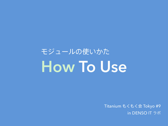 How To Use
Ϟδϡʔϧͷ࢖͍͔ͨ
Titanium ΋͘΋͘ձ Tokyo #9
in DENSO IT ϥϘ
