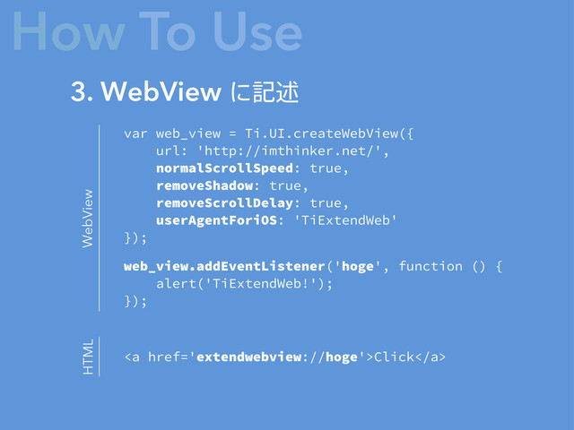 3. WebView ʹهड़
How To Use
var web_view = Ti.UI.createWebView({
url: 'http://imthinker.net/',
normalScrollSpeed: true,
removeShadow: true,
removeScrollDelay: true,
userAgentForiOS: 'TiExtendWeb'
});
web_view.addEventListener('hoge', function () {
alert('TiExtendWeb!');
});
<a>Click</a>
WebView
HTML
