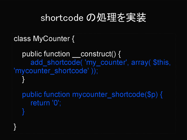 shortcode の処理を実装
class MyCounter {
public function __construct() {
add_shortcode( 'my_counter', array( $this,
'mycounter_shortcode' ));
}
public function mycounter_shortcode($p) {
return '0';
}
}
