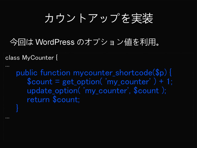カウントアップを実装
class MyCounter {
...
public function mycounter_shortcode($p) {
$count = get_option( 'my_counter' ) + 1;
update_option( 'my_counter', $count );
return $count;
}
...
今回は WordPress のオプション値を利用。
