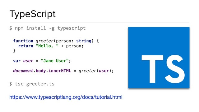 TypeScript
$ npm install -g typescript
function greeter(person: string) { 
return "Hello, " + person; 
} 
 
var user = "Jane User"; 
 
document.body.innerHTML = greeter(user);
$ tsc greeter.ts
https://www.typescriptlang.org/docs/tutorial.html
