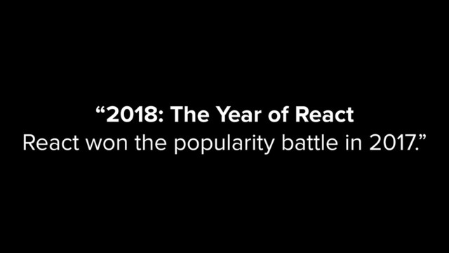 “2018: The Year of React
React won the popularity battle in 2017.”
