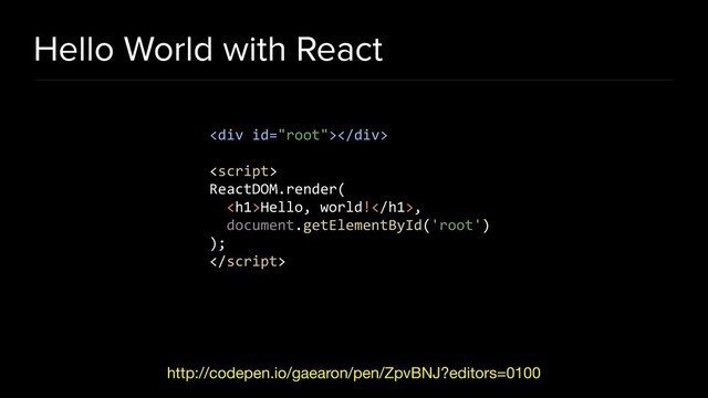 Hello World with React
http://codepen.io/gaearon/pen/ZpvBNJ?editors=0100
<div></div>

ReactDOM.render(
<h1>Hello, world!</h1>,
document.getElementById('root')
);

