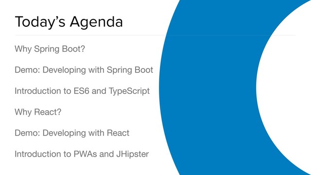 OAuth 2.0 Overview
Today’s Agenda
Why Spring Boot?

Demo: Developing with Spring Boot

Introduction to ES6 and TypeScript

Why React?

Demo: Developing with React

Introduction to PWAs and JHipster
